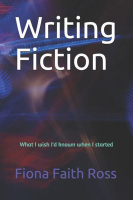Writing Fiction : What I Wish I'D Known When I Started