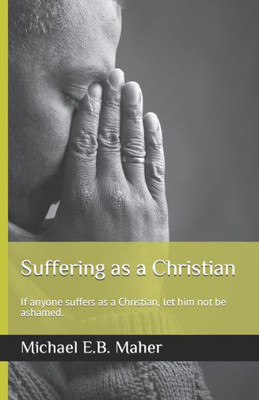 Suffering As A Christian: If Anyone Suffers As A Christian, Let Him Not Be Ashamed.