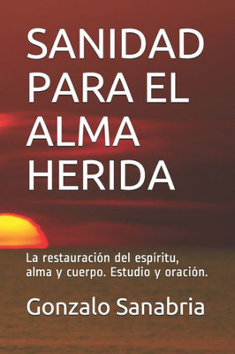Sanidad Para El Alma Herida : La Restauración Del Espíritu, Alma Y Cuerpo. Estudio Y Oración