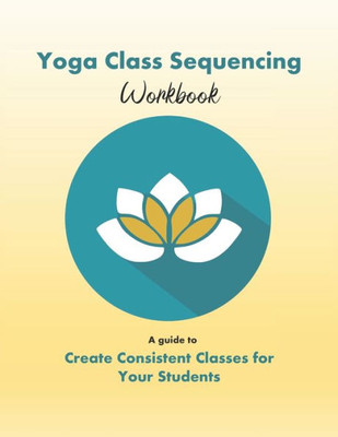 Yoga Class Sequencing Workbook: Create Consistent Yoga Classes For Your Students