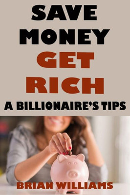 Save Money Get Rich: A Billionaire'S Tips