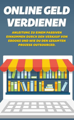 Online Geld Verdienen : Anleitung Zu Einem Passiven Einkommen Durch Den Verkauf Von Ebooks Und Wie Du Den Gesamten Prozess Outsourced