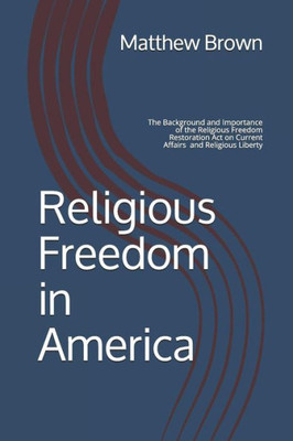 Religious Freedom In America : The Background And Importance Of The Religious Freedom Restoration Act Of 1993 On Current Affairs And Religious Liberty