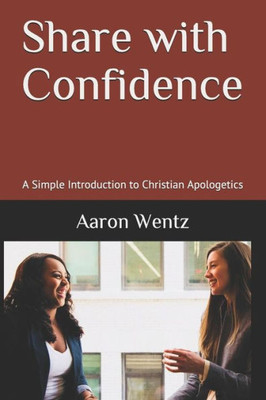 Share With Confidence: A Simple Introduction To Christian Apologetics