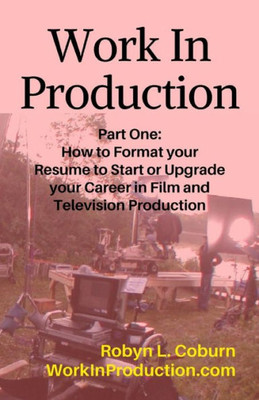 Work In Production Part One: How To Format Your Resume To Start Or Upgrade Your Career In Film And Television Production