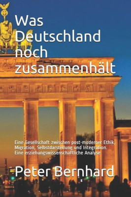 Was Deutschland Noch Zusammenhält: Eine Gesellschaft Zwischen Post-Moderner Ethik, Migration, Selbstdarstellung Und Integration. Eine Erziehungswissen