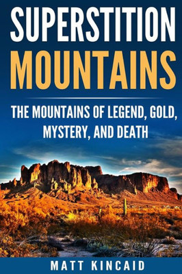 Superstition Mountains : The Mountains Of Legend, Gold, Mystery, And Death