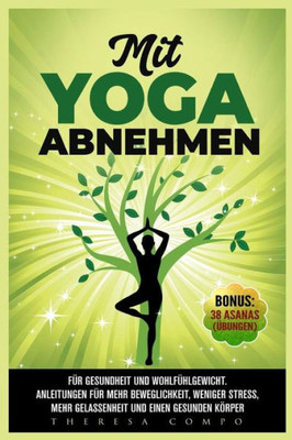 Mit Yoga Abnehmen - Für Gesundheit Und Wohlfühlgewicht. Anleitungen Für Mehr Beweglichkeit, Weniger Stress, Mehr Gelassenheit Und Einen Gesunden Körper Bonus : 38 Asanas (Übungen)