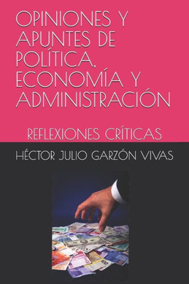 Opiniones Y Apuntes De Política, Economía Y Administración : Reflexiones Críticas