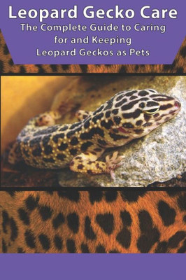 Leopard Gecko Care: The Complete Guide To Caring For And Keeping Leopard Geckos As Pets