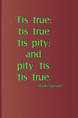 'Tis True: 'Tis True 'Tis Pity; And Pity 'Tis 'Tis True. . . . Shakespeare: A Quote From Hamlet By William Shakespeare