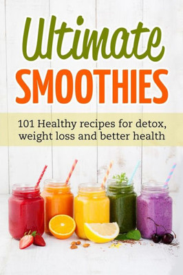 Ultimate Smoothies : 101 Healthy Recipes For Detox, Weight Loss And Better Health