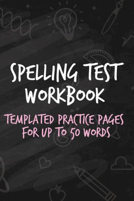 Spelling Test Workbook : Templated Practice Pages For Up To 50 Words