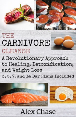 The Carnivore Cleanse: A Revolutionary Approach To Healing, Detoxification, And Weight Loss