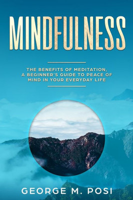 Mindfulness: The Benefits Of Meditation, A Beginner'S Guide To Peace Of Mind In Your Everyday Life