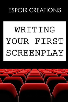 Writing Your First Screenplay : The 10 Essential Things, To Write Your First Screenplay Like A Professional