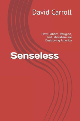 Senseless: How Politics, Religion, And Liberalism Are Destroying America