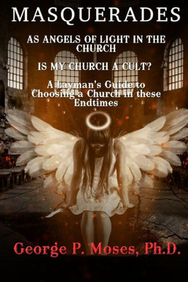 Masquerades As Angels Of Light In The Church: Is My Church A Cult Pastored By A False Prophet? A Layman'S Guide To Choosing A Church In These End Time