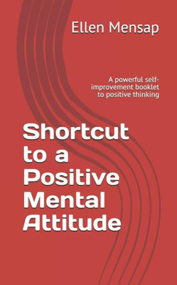 Shortcut To A Positive Mental Attitude : A Powerful Self-Improvement Booklet To Positive Thinking
