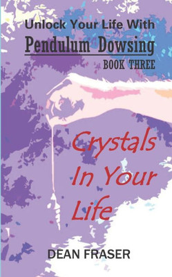 Unlock Your Life With Pendulum Dowsing: Crystals In Your Life