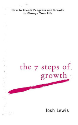 The 7 Steps Of Growth : How To Create Progress And Growth To Change Your Life