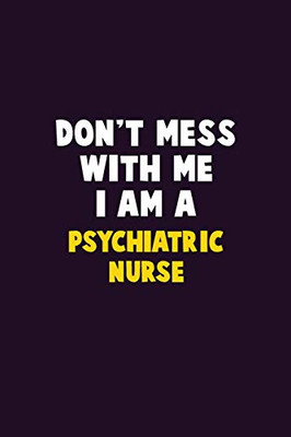 Don't Mess With Me, I Am A Psychiatric nurse: 6X9 Career  Pride 120 pages Writing Notebooks