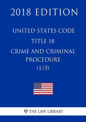 United States Code - Title 18 - Crimes And Criminal Procedure (1/3) (2018 Edition)