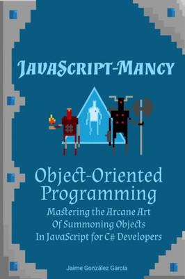 Object-Oriented Programming : Mastering The Arcane Art Of Summoning Objects In Javascript For C# Developers