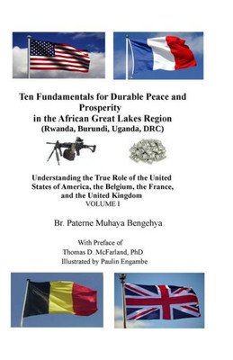 Ten Fundamentals For Durable Peace And Prosperity In The African Great Lakes Region : Understanding The True Role Of The United States Of America, The Belgium, The France, And The United Kingdom