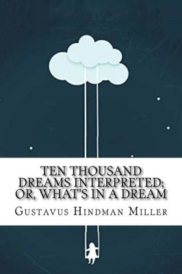 Ten Thousand Dreams Interpreted; Or, What'S In A Dream : A Scientific And Practical Exposition