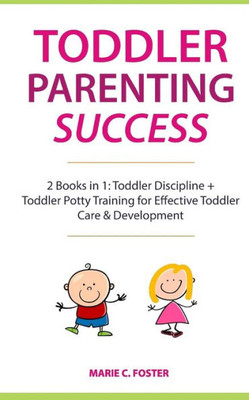 Toddler Parenting Success : 2 Books In 1: Toddler Discipline + Toddler Potty Training For Effective Toddler Care And Development (Includes Quick Start Action Steps For Parenting Success)