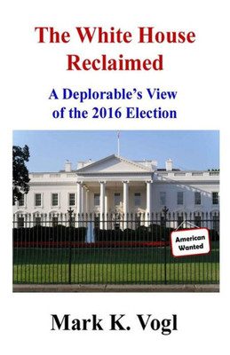 The White House Reclaimed : A Deplorable'S View Of The 2016 Election