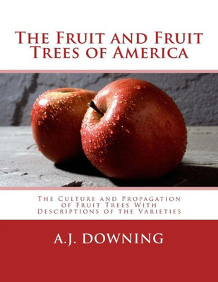The Fruit And Fruit Trees Of America : The Culture And Propagation Of Fruit Trees With Descriptions Of The Varieties