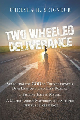 Two Wheeled Deliverance : Searching For God In Thunderstorms, Dive Bars, And Old Dirt Roads... Finding Him In Myself. A Memoir About Motorcycling And The Spiritual Experience.