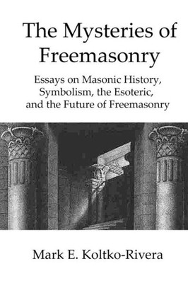 The Mysteries Of Freemasonry : Essays On Masonic History, Symbolism, The Esoteric, And The Future Of Freemasonry