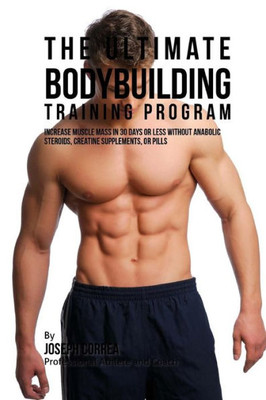 The Ultimate Bodybuilding Training Program : Increase Muscle Mass In 30 Days Or Less Without Anabolic Steroids, Creatine Supplements, Or Pills