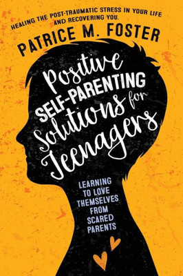 Positive Self-Parenting Solutions For Teenagers: Learning To Love Themselves From Scared Parents : Healing The Post-Traumatic Stress In Your Life And Recovering You
