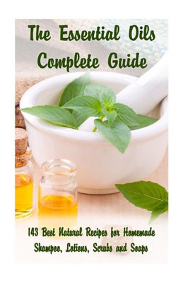 The Essential Oils Complete Guide : 143 Best Natural Recipes For Homemade Shampoo, Lotions, Scrubs And Soaps