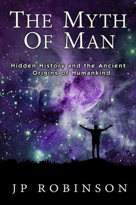 The Myth Of Man : Hidden History And The Ancient Origins Of Humankind