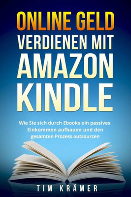 Online Geld Verdienen Mit Amazon Kindle : Wie Sie Sich Durch Ebooks Ein Passives Einkommen Aufbauen Und Den Gesamten Prozess Outsourcen