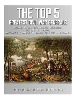 The Top 5 Greatest Civil War Generals : Robert E. Lee, Stonewall Jackson, Ulysses S. Grant, William Tecumseh Sherman, And George H. Thomas