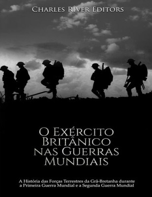 O Exército Britânico Nas Guerras Mundiais : A História Das Forças Terrestres Da Grã-Bretanha Durante A Primeira Guerra Mundial E A Segunda Guerra Mundial