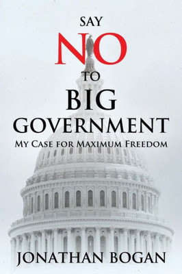 Say No To Big Government : My Case For Maximum Freedom