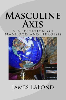 Masculine Axis : A Meditation On Manhood And Heroism