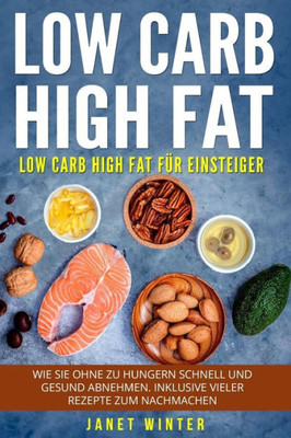 Low Carb High Fat : Low Carb High Fat Für Einsteiger. Wie Sie Ohne Zu Hungern Schnell Und Gesund Abnehmen. Inklusive Vieler Rezepte Zum Nachmachen