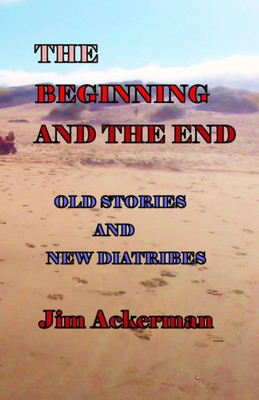 The Beginning And The End : Old Stories And New Diatribes