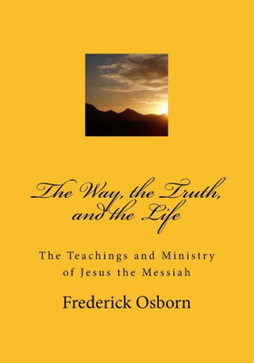 The Way, The Truth, And The Life : The Teachings And Ministry Of Jesus The Messiah