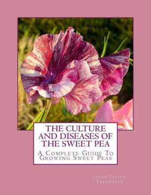 The Culture And Diseases Of The Sweet Pea : A Complete Guide To Growing Sweet Peas