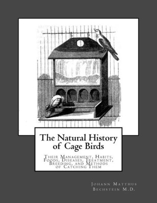 The Natural History Of Cage Birds : Their Management, Habits, Foods, Diseases, Treatment, Breeding, And Methods Of Catching Them