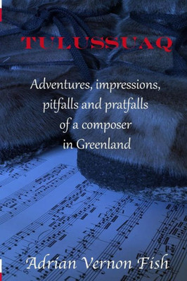 Tulussuaq : A Symphony Of Impressions, Adventures, Pitfalls And Pratfalls Of A Composer In Greenland